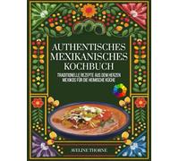 Authentisches mexikanisches Kochbuch: Traditionelle Rezepte aus dem Herzen Mexikos für die heimische Küche