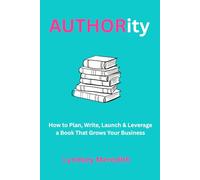 AUTHORity: How to Plan, Write, Launch & Leverage a Book That Grows Your Business