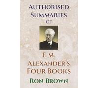 Authorized Summaries of F.M. Alexander's Four Books