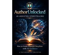AuthorUnlocked, AI Assisted Storytelling.: How to Create Powerful Storylines with AI Guidance
