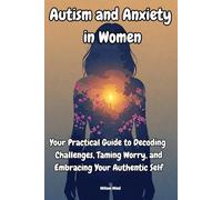 Autism and Anxiety in Women: Your Practical Guide to Decoding Challenges, Taming Worry, and Embracing Your Authentic Self