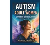 AUTISM IN ADULT WOMEN: Understanding Masking, Late Diagnosis, Sensory Needs, Burnout, Relationships, and Building a Life That Fits