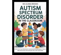 Autism Spectrum Disorder in the Classroom: Effective Teaching Strategies, Classroom Management Tools, and Inclusive Education Tips for Teachers