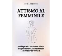 Autismo al Femminile: Guida pratica per donne adulte su diagnosi tardiva, adattamento e sovraccarico emotivo: 4 (La Bussola della Mente)
