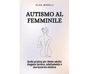 Autismo al Femminile: Guida pratica per donne adulte su diagnosi tardiva, adattamento e sovraccarico emotivo (La Bussola della Mente)
