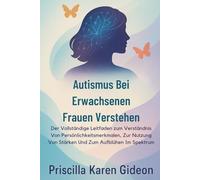 Autismus Bei Erwachsenen Frauen Verstehen: Der Vollständige Leitfaden zum Verständnis Von Persönlichkeitsmerkmalen, Zur Nutzung Von Stärken Und Zum Aufblühen Im Spektrum