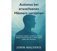 Autismus bei erwachsenen Männern verstehen: Ein praktischer Leitfaden, um Stärken zu erkennen, alltägliche Herausforderungen zu meistern und ein erfülltes Leben aufzubauen