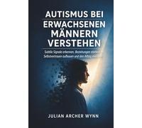 Autismus bei erwachsenen Männern verstehen: Subtile Signale erkennen, Beziehungen stärken, Selbstvertrauen aufbauen und den Alltag meistern