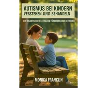 AUTISMUS BEI KINDERN VERSTEHEN UND BEHANDELN: EIN PRAKTISCHER LEITFADEN FÜRELTERN UND BETREUER