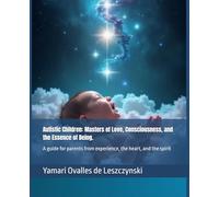 Autistic Children: Masters of Love, Consciousness, and the Essence of Being.: A guide for parents from experience, the heart, and the spirit