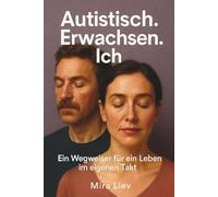 Autistisch. Erwachsen. Ich - Ein Wegweiser für ein Leben im eigenen Takt: Autismus Erwachsene | Autismus Ratgeber | Leben mit Autismus | Autismus Selbsthilfe | Autismus verstehen
