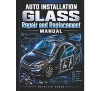 AUTO GLASS INSTALLATION REPAIR AND REPLACEMENT MANUAL: Practical Illustrated Guide to Windshield Repair, Glass Removal and Installation, Adhesive Systems, Leak Diagnosis and Safety Standards