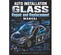AUTO GLASS INSTALLATION REPAIR AND REPLACEMENT MANUAL: Practical Illustrated Guide to Windshield Repair, Glass Removal and Installation, Adhesive Systems, Leak Diagnosis and Safety Standards