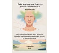 Auto-hypnose pour le stress, l'anxiété et le bien-être émotionnel: Un guide pour soulager le stress, guérir les émotions, retrouver l’équilibre intérieur et vivre en pleine conscience