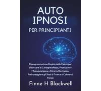 Auto Ipnosi Per Principianti: Riprogrammazione Rapida della Mente per Sbloccare la Consapevolezza, Promuovere l'Autoguarigione, Attrarre Ricchezza, Padroneggiare gli Stati di Trance e Calmare i Pensie