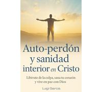 Auto perdón, Sanidad interior en Cristo: Libérate de la culpa, sana tu corazón y vive en paz con Dios