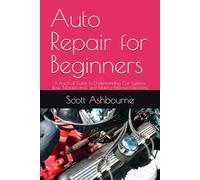 Auto Repair for Beginners: A Practical Guide to Understanding Car Systems, Basic Maintenance, and Making Informed Decisions