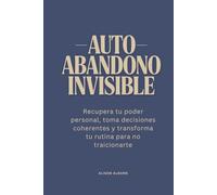 Autoabandono invisible: Recupera tu poder personal, toma decisiones coherentes y transforma tu rutina para no traicionarte