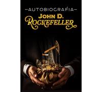 AUTOBIOGRAFÍA DE ROCKEFELLER: Cómo llegar a ser el hombre más rico del mundo