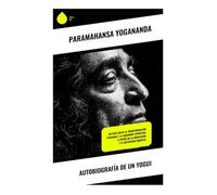 Autobiografía de un yogui: Un viaje hacia la transformación personal y la sabiduría espiritual a través de la meditación y el misticismo oriental