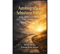 AUTOBIOGRAFIA DI SEBASTIANO VOTTARI: Il mio cammino tra la malattia, la fede e la parola di Dio (Religione e Spiritualità)