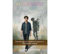 Autobiography of a Teenage Addict: From the Agony of Childhood Trauma to a Life of Global Healing