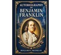 Autobiography of Benjamin Franklin: A classic account of self-education, ambition, public service, and practical virtue in early America, told with plain wit and civic purpose