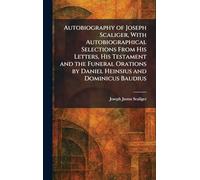 Autobiography of Joseph Scaliger, With Autobiographical Selections From His Letters, His Testament and the Funeral Orations by Daniel Heinsius and Dominicus Baudius