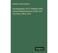 Autobiography of N.T. Hubbard. With Personal Reminiscences of New York City from 1789 to 1875