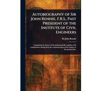 Autobiography of Sir John Rennie, F.R.S., Past President of the Institute of Civil Engineers