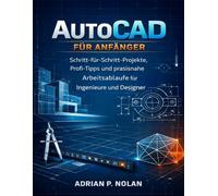 AutoCAD FÜR ANFÄNGER: Schritt-für-Schritt-Projekte, Profi-Tipps und praxisnahe Arbeitsabläufe für Ingenieure und Designer