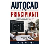 AUTOCAD PER PRINCIPIANT: Una Guida Passo Passo Per Creare Progetti Professionali In 2D E 3D.