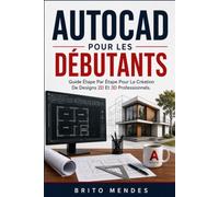AUTOCAD POUR LES DÉBUTANTS: Guide Étape Par Étape Pour La Création De Designs 2D Et 3D Professionnels.