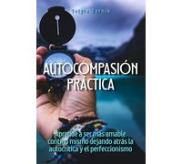 Autocompasión práctica: Aprende a ser más amable contigo mismo dejando atrás la autocrítica y el perfeccionismo