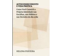 Autoconhecimento E Vida Prática: Como Você Constrói a Própria Identidade nas Escolhas, nos Hábitos e nas Decisões do dia a dia (IDENTIDADE, VALORES E SENTIDO)