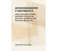 Autoconocimiento Y Vida Práctica: Cómo Construyes tu Propia Identidad a Través de las Elecciones, los Hábitos y las Decisiones del Día a Día (IDENTIDAD, VALORES Y SENTIDO)