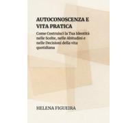 Autoconoscenza E Vita Pratica: Come Costruisci la Tua Identità nelle Scelte, nelle Abitudini e nelle Decisioni della vita Quotidiana (IDENTITÀ, VALORI E SENSO)