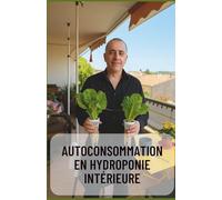 Autoconsommation en Hydroponie Intérieure - Guide Complet pour une Culture Autonome à l’Année: Produisez vos légumes toute l’année chez vous, sans terre, en toute autonomie
