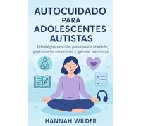 AUTOCUIDADO PARA ADOLESCENTES AUTISTAS: Estrategias sencillas para reducir el estrés, gestionar las emociones y generar confianza
