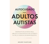 Autocuidado para adultos autistas: Despójate de las máscaras, abraza tu diagnóstico de autismo y nutre tu esencia neurodivergente