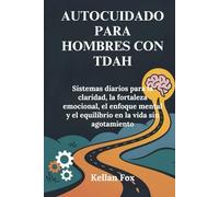 AUTOCUIDADO PARA HOMBRES CON TDAH: Sistemas diarios para la claridad, la fortaleza emocional, el enfoque mental y el equilibrio en la vida sin agotamiento