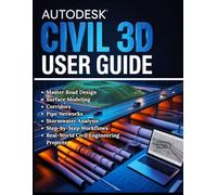AUTODESK CIVIL 3D USER GUIDE: From First Launch to Expert Workflows - A Complete Step-byStep Manual - Master Road Design, Surface Modeling, Corridors, ... for Real-World Civil Engineering Projects