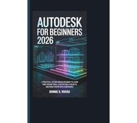 AUTODESK FOR BEGINNERS 2026: A Practical, Action-Driven Roadmap to Learn Core Design Tools, Execute Real Projects, and Work Faster with Confidence