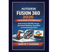 Autodesk Fusion 360 2026 for Beginners & Intermediates: Build Practical CAD Skills Through Real-World Modeling, Simulation, and Manufacturing Projects