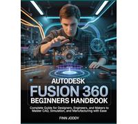 AutoDesk Fusion 360 Beginners Handbook: Complete Guide for Designers, Engineers, and Makers to Master CAD, Simulation, and Manufacturing with Ease