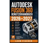 Autodesk Fusion 360 Benutzerhandbuch 2026-2027: Schritt-für-Schritt zur 3D-Modellierung, CAD-Konstruktion und Fertigung für Einsteiger und Profis