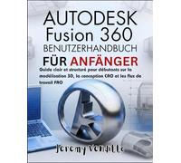 AUTODESK FUSION 360 BENUTZERHANDBUCH FÜR ANFÄNGER: Ein klarer und strukturierter Leitfaden für Anfänger zu 3D-Modellierung, CAD-Konstruktion und CAM-Workflows