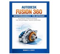 AUTODESK FUSION 360 BENUTZERHANDBUCH FÜR ANFÄNGER: Ein praktischer Leitfaden für 3D-Design, CAD, CAM und Fertigung - Schritt für Schritt erklärt