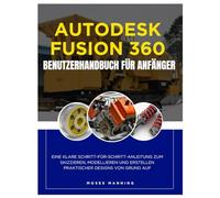 Autodesk Fusion 360 Benutzerhandbuch für Anfänger: Eine klare Schritt-für-Schritt-Anleitung zum Skizzieren, Modellieren und Erstellen praktischer Designs von Grund auf