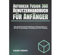 Autodesk Fusion 360 Benutzerhandbuch für Anfänger: Eine Schritt-für-Schritt-Anleitung zur Beherrschung von 3D-CAD, Produktdesign, Prototyping und CNC-Fertigung